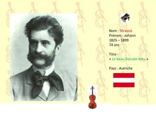 Nom : Strauss
Prénom : Johann
1825 – 1899
74 ans
Titre :
« Le beau Danube bleu »
Pays : Autriche
 