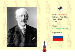 Nom : Tchaikovski
Prénom : Piotr Ilitch
1840 – 1893
53 ans
Titre :
« Le lac des cygnes »
Pays : Russie
 