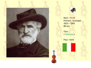 Nom : Verdi
Prénom : Guiseppe
1813 – 1901
88 ans
Titre :
« Nabucco »
Pays : Italie
 