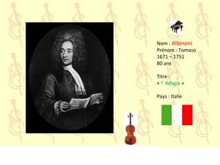 Nom : Albinoni
Prénom : Tomaso
1671 – 1751
80 ans
Titre :
« l’ Adagio »
Pays : Italie
 