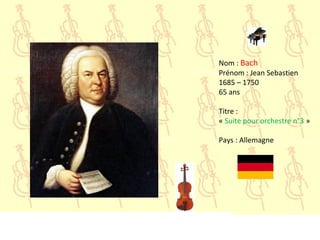 Nom : Bach
Prénom : Jean Sebastien
1685 – 1750
65 ans
Titre :
« Suite pour orchestre n°3 »
Pays : Allemagne
 