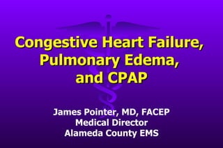 Congestive Heart Failure,  Pulmonary Edema,  and CPAP James Pointer, MD, FACEP Medical Director Alameda County EMS 