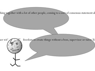 Nohat-logo-nowords-bgwhite-200px What they all have in common is the idea that they are working together with a lot of other people, coming to a sort of consensus statement about issues that might be controversial. The joy of working together with others; The freedom to create things without a boss, supervisor or tutor; To share this feeling with others, within a community. 