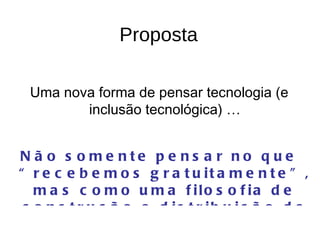 Proposta Uma nova forma de pensar tecnologia (e inclusão tecnológica) … Não somente pensar no que “recebemos gratuitamente”, mas como uma filosofia de construção e distribuição de conhecimento 