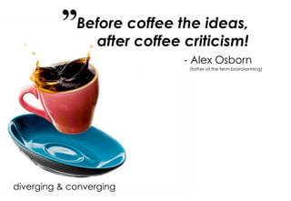Before coffee the ideas,
                after coffee criticism!
                             - Alex Osborn
                              (father of the term brainstorming)




diverging & converging
3                                                       CreativityToday.net
 