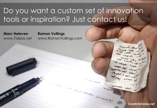 Do you want a custom set of innovation
tools or inspiration? Just contact us!
Marc Heleven     Ramon Vullings
www.7ideas.net   www.RamonVullings.com




                                         CreativityToday.net
                                            CreativityToday.net
 