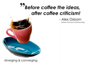 Before coffee the ideas,
                after coffee criticism!
                             - Alex Osborn
              ...