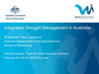 Integrated Drought Management in Australia

Dr Dasarath (Jaya) Jayasuriya
Assistant Director Water Forecasting Services
Bureau of Meteorology

Climate Change, Food and Water Security workshop
February 24 and 25, IWMI Sri Lanka
 