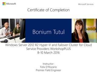 Certificate of Completion
Bonium Tutul
Windows Server 2012 R2 Hyper-V and Failover Cluster for Cloud
Service Providers WorkshopPLUS
8-10 March 2016
Instructor:
Felix D'Rozario
Premier Field Engineer
Microsoft Services
 