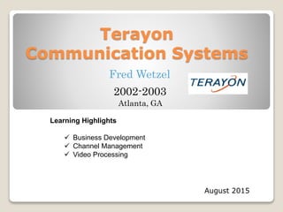 Terayon
Communication Systems
August 2015
Fred Wetzel
2002-2003
Learning Highlights
 Business Development
 Channel Management
 Video Processing
Atlanta, GA
 