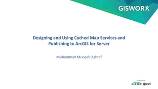 Designing and Using Cached Map Services and
Publishing to ArcGIS for Server
Muhammad Muneeb Ashraf
 