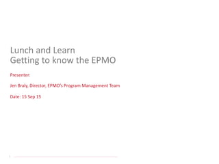 1
Jen Braly, Director, EPMO’s Program Management Team
Date: 15 Sep 15
Lunch and Learn
Getting to know the EPMO
Presenter:
 