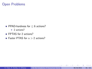 Using the “Scaling” Property: xi,s1 + xi,s2 ≈ δi
E.g. Estimate x1:
– Prob[k1 = 1, k2 = 0] = x1 · j=1(1 − δj ) + . . . + xn · j=n(1 − δj ) ≈ x1 ± O(δ2)
X. Chen, D. Durfee, A. Orfanou On the Complexity of Anonymous Games 06/16/2015 14 / 16
 