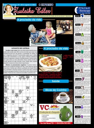 Sábado e domingo, 27 e 28 de agosto de 2011                           O EXPRESSO                                                                                                  5
                  Zuleika Edler
                                                                                                     • Cultura • Arte
                                                                                                 • Atualidades • Dicas                                  Horóscopo
                                                                                                • Moda • Curiosidades
                                                                                                                                                                      21/03 a 20/04
                                                                                                                                                        LUA: Ming. 21/08 a 29/08

                                              Frase: “A natureza de um homem procede da virtude, não do nascimento”. (Epicteto)




    C
                                                                                                                                              Áries

                           A procissão da vida                                                              Vinho e a                      Tem início uma importante fase em que
                                                                                                                                         o foco recai sobre a qualidade de vida e a

         omo é estranha a nossa pequena procissão da
                                                                                                             comida                      saúde. Fase fundamental para as questões


         vida! A criança diz: “Quando me tornar moço. “O
                                                                                                                                                                     21/04 a 20/05
                                                                                                                                         profissionais, para o desejo de ser útil.


moço diz: “Quando me formar .”Uma vez forma-
do, diz: “Quando me casar”. Após o casamento
                                                                                                                                              Touro

e na plena luta pela vida o pensamento muda:
                                                                                                                                           A passagem solar por um signo da ter-

“Quando me aposentar.”
                                                                                                                                         ra lhe favorece. Foco na simplicidade do


     E então, o aposentado olha para trás e
                                                                                                                                         bem-viver. Questões afetivas e profis-


contempla o panorama percorrido. Um ven-
                                                                                                                                         sionais ganham força. Hora de separar o


to glacial sopra em toda a parte. O homem se                                                                                                                         21/05 a 20/06
                                                                                                                                         joio do trigo.


dá conta de que ele nada aproveitou, e agora                                                               Para carnes, aves ou pei-
                                                                                                       xes, faça o molho como de
                                                                                                                                             Gêmeos
está tudo acabado. A vida, aprendemos tarde
demais, não consiste em esperar pelo futuro,                                                           costume e coloque um pouco
                                                                                                                                          No ponto mais baixo da mandala astrológi-


mas em viver plenamente, cada dia e cada hora                                                          de vinho, de preferência tinto
                                                                                                                                         ca geminiana passa a atuar o Sol. Momento


o presente.                                                                                            para as carnes e aves, branco
                                                                                                                                         introspectivo, em que o foco principal está


                                                                                                       ou champagne para aves e                                        21/06 a 21/07
                                                                                                                                         no discernimento e no autoconhecimento.

     Então eu pergunto:
                                                                                                       peixes.
                                                                                                                                             Câncer
     QUANTO TEMPO VOCê VIVEU?                                                                                                              Bom momento para melhorias na comunicação
                                                                                                                                         e contatos, mas lembrando que Mercúrio está

                                                                               A procissão da vida
     Escolha o que comer. Que uma dieta balanceada faz bem à
                LEVANTE SEU ASTRAL                                                                                                       retrógrado. Pensamentos criam a realidade. Hora


saúde, todo mundo sabe. Más você já ouviu falar que comer uma                                                                                                         22/07 a 22/08
                                                                                                                                         de discernir e de buscar o aperfeiçoamento.



castanha-do-pará por dia garante a quantidade de selênio de
                                                                                  Panqueca simPles                                             Leão
que o organismo precisa? A nutricionista explica que o selênio
possui ação antioxidante, ou seja, ajuda a eliminar substâncias
                                                                                                                                          A partir de agora e ao longo das próximas
                                                                                                                   1 colher de sopa      semanas o foco estará na percepção dos

tóxicas no organismo, retarda o envelhecimento e oferece prote-
                                                                                                                   de óleo • Sal a       seus valores. Questões materiais e profis-


ção a pele contra os raios ultravioleta. Atum, miúdos, levedo de
                                                                                                                                                                      23/08 a 22/09
                                                                                                                                         sionais ganham destaque. Hora de simpli-
                                                                                                                   gosto.

cerveja, gérmen de trigo, brócolis, couve, cebola, alho, repolho,
                                                                                                                                         ficar e de aprimorar.


rabanete e tomate são outras fontes importantes.
                                                                                                                        Modo       de        Virgem
                                                                                                                        1. Bata tudo
                                                                                                                   Preparo

     Elimine os pensamentos negativos. É preciso treinar a                                                         no liquidificador .
                                                                                                                                          Este é o momento em que sente estar


mente com os aspectos positivos da vida, “como observar apenas                                                          2. Ponha óleo
                                                                                                                                         atravessando uma ponte entre o passado


coisas boas e bonitas que reflitam a perfeição da Criação Divina.                                                  no fundo da pa-
                                                                                                                                         e o futuro. Hora de corrigir atitudes e su-


Isso é excelente e funciona mesmo”. As dicas são: fixar a atenção                                                  nela e ponha uma
                                                                                                                                         perar velhos padrões, para poder então



em flores, paisagens bonitas, ler bons livros, ouvir música suave e                                                                                                  23/09 a 22/10
                                                                                                                                         brilhar num novo ciclo.

                                                                                                                   massa fina de
meditar. “Tudo isso tira a mente da escuridão e aumenta a luz.                                                     panqueca e vire
                                                                                                                                              Libra

                                                                                                                   toda hora.
                                                                          • 1 copo de leite • 1ovo • 1 copo de                             Ao longo das próximas semanas sentirá neces-


                                                                                                                        3. Faça o re-
                                                                      farinha de trigo • 1 saquinho de sazon •                           sidade de se aprimorar e de resolver situações


                                                                                                                   cheio que preferir.
                                                                      2 colheres de sopa de queijo ralado • 1                            do passado. Cura, aprimoramento, eliminação.


                                                                                                                                                                        23/10 a 21/11
                                                                                                                                         Conclusão de uma etapa de desenvolvimento.
                                                                      colher de sopa de margarina derretida •
                                                                                                                                            Escorpião
                                                                                              Saúde
                                                                           Troque sua escova de dentes a cada dois meses para conse-
                                                                                                                                          Início de um momento importante para ob-
                                                                                                                                         jetivos partilhados com amigos e grupos. A


                                                                      guir eliminar a placa bacteriana com eficiência. Assim você evi-
                                                                                                                                         fase virginiana do zodíaco tem início. Para os


                                                                      ta o acúmulo de bactérias que se alojam nas cerdas da escova.                                    22/11 a 21/12
                                                                                                                                         escorpianos representa o discernimento.

                                                                                                                                             Sagitário
                                                                                  Dicas de Cozinha                                        No alto do céu sagitariano passa a bri-


                                                                           O pó de café fica-
                                                                                                                                         lhar o Sol, estimulando o trabalho e os


                                                                      rá como se fosse novo
                                                                                                                                         objetivos. O novo movimento do Sol



                                                                      (moído na hora), se
                                                                                                                                         pede que perceba de forma mais clara os


                                                                                                                                                                         22/12 a 20/01
                                                                                                                                         seus reais propósitos.


                                                                      você guardá-lo num re-
                                                                      cipiente bem fechado
                                                                                                                                            Capricórnio


                                                                      dentro da geladeira.
                                                                                                                                          O Sol passa a iluminar os ideais capricornianos,
                                                                                                                                         as metas concretas e realizáveis. Foco em estu-
                                                                                                                                         dos e viagens que tenham relação com o seu
                                                                                                                                         aprimoramento profissional. Jornada evolutiva


                                                                                                                                                                    21/01 a 19/02
                                                                                                                                         que passa agora pelo momento de discernir.

                                                                                                                                             Aquário
                                                                                                                                          Questões vinculadas à saúde e às finan-
                                                                                                                                         ças ficam evidenciadas a partir de agora.
                                                                                                                                         A fase em que o Sol transita o signo de
                                                                                                                                         Virgem é um período de aprimoramento,


                                                                                                                                                                     20/02 a 20/03
                                                                                                                                         cura e mudanças.

                                                                                                                                               Peixes
                                                                                                                                           Percepção do que precisa ser aprimora-
                                                                                                                                         do e trabalhado em suas relações,nativo
                                                                                                                                         de Peixes. Seus relacionamentos são
                                                                                                                                         saudáveis? O que neles deve ser cura-
                                                                                                                                         do? Discernimento necessário.
 