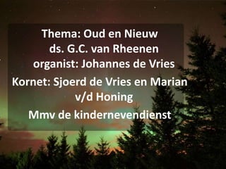 Thema: Oud en Nieuwds. G.C. van Rheenenorganist: Johannes de Vries Kornet: Sjoerd de Vries en Marian v/d Honing Mmv de kindernevendienst 