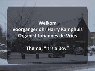 Welkom Voorganger dhr Harry KamphuisOrganist Johannes de VriesThema: “It ’s a Boy“  