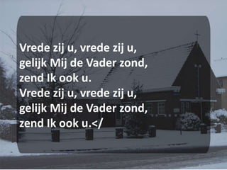 Vrede zij u, vrede zij u,gelijk Mij de Vader zond,zend Ik ook u.Vrede zij u, vrede zij u,gelijk Mij de Vader zond,zend Ik ook u.</