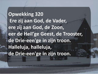 Opwekking 320 Ere zij aan God, de Vader,ere zij aan God, de Zoon,eer de Heil'ge Geest, de Trooster,de Drie-een'ge in zijn troon.Halleluja, halleluja,de Drie-een'ge in zijn troon.