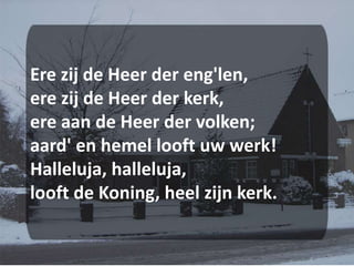 Ere zij de Heer der eng'len,ere zij de Heer der kerk,ere aan de Heer der volken;aard' en hemel looft uw werk!Halleluja, halleluja,looft de Koning, heel zijn kerk.
