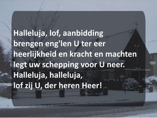 Halleluja, lof, aanbiddingbrengen eng'len U ter eerheerlijkheid en kracht en machtenlegt uw schepping voor U neer.Halleluja, halleluja,lof zij U, der heren Heer!