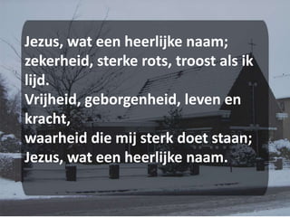 Jezus, wat een heerlijke naam;zekerheid, sterke rots, troost als ik lijd.Vrijheid, geborgenheid, leven en kracht,waarheid die mij sterk doet staan;Jezus, wat een heerlijke naam.
