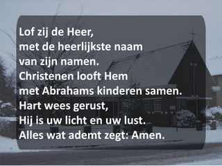 Lof zij de Heer,met de heerlijkste naamvan zijn namen.Christenen looft Hemmet Abrahams kinderen samen.Hart wees gerust,Hij is uw licht en uw lust.Alles wat ademt zegt: Amen.