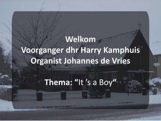 Welkom Voorganger dhr Harry KamphuisOrganist Johannes de VriesThema: “It ’s a Boy“ 