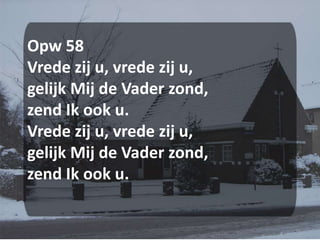 Opw 58Vrede zij u, vrede zij u,gelijk Mij de Vader zond,zend Ik ook u.Vrede zij u, vrede zij u,gelijk Mij de Vader zond,zend Ik ook u.