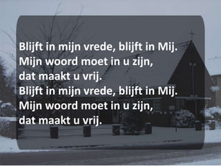 Blijft in mijn vrede, blijft in Mij.Mijn woord moet in u zijn,dat maakt u vrij.Blijft in mijn vrede, blijft in Mij.Mijn woord moet in u zijn,dat maakt u vrij.