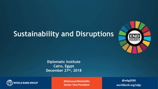MahmoudMohieldin
Senior VicePresident
Sustainability and Disruptions
Diplomatic Institute
Cairo, Egypt
December 27th, 2018
@wbg2030
worldbank.org/sdgs
 