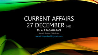 CURRENT AFFAIRS
27 DECEMBER 2022
www.indopraba.blogspot.com
Dr. A. PRABAHARAN
Research Director , Public Action
 