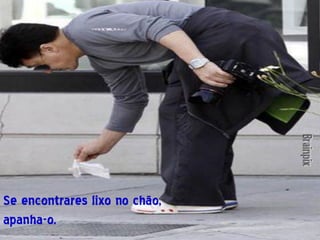 Se encontrares lixo no chão,
apanha-o.
 