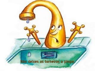 Não deixes as torneiras a pingar.
 