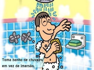Toma banho de chuveiro
em vez de imersão.
 