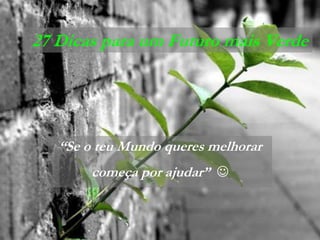 27 Dicas para um Futuro mais Verde




   “Se o teu Mundo queres melhorar
        começa por ajudar” 
 