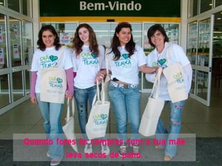 Quando fores às compras com a tua mãe
          leva sacos de pano.
 