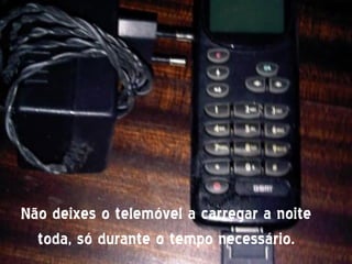Não deixes o telemóvel a carregar a noite
  toda, só durante o tempo necessário.
 