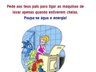 Pede aos teus pais para ligar as máquinas de
   lavar apenas quando estiverem cheias.
          Poupa-se água e energia!
 