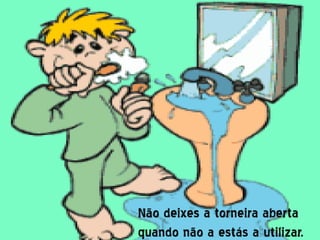 Não deixes a torneira aberta
quando não a estás a utilizar.
 
