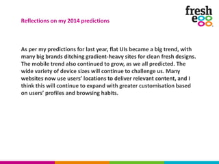 As per my predictions for last year, flat UIs became a big trend, with
many big brands ditching gradient-heavy sites for c...