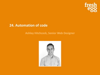 24. Automation of code
Ashley Hitchcock, Senior Web Designer
 