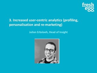 3. Increased user-centric analytics (profiling,
personalisation and re-marketing)
Julian Erbsloeh, Head of Insight
 