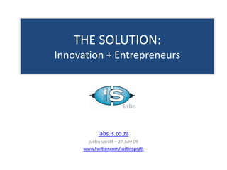 THE SOLUTION:Innovation + Entrepreneurs labs.is.co.za justin spratt – 27 July 09 www.twitter.com/justinspratt 