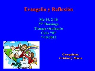 Evangelio y Reflexión
        Mc 10, 2-16
       27º Domingo
    Tiempo Ordinario
        Ciclo “B”
        7-10-2012



                  Catequistas:
                 Cristina y Marta
 