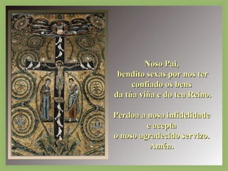 NNoossoo PPaaii,, 
bbeennddiittoo sseexxaass ppoorr nnooss tteerr 
ccoonnffiiaaddoo ooss bbeennss 
ddaa ttúúaa vviiññaa ee ddoo tteeuu RReeiinnoo.. 
PPeerrddooaa aa nnoossaa iinnffiiddeelliiddaaddee 
ee aacceeppttaa 
oo nnoossoo aaggrraaddeecciiddoo sseerrvviizzoo.. 
AAmméénn.. 
 