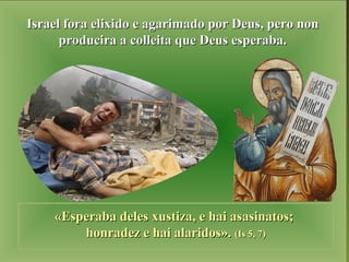 IIssrraaeell ffoorraa eelliixxiiddoo ee aaggaarriimmaaddoo ppoorr DDeeuuss,, ppeerroo nnoonn 
pprroodduucciirraa aa ccoolllleeiittaa qquuee DDeeuuss eessppeerraabbaa.. 
«EEssppeerraabbaa ddeelleess xxuussttiizzaa,, ee hhaaii aassaassiinnaattooss;; 
hhoonnrraaddeezz ee hhaaii aallaarriiddooss».. ((IIss 55,, 7)) 
 