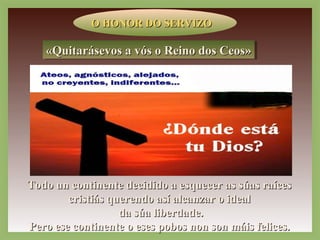 OO HHOONNOORR DDOO SSEERRVVIIZZOO 
««QQQQuuuuiiiittttaaaarrrráááásssseeeevvvvoooossss aaaa vvvvóóóóssss oooo RRRReeeeiiiinnnnoooo ddddoooossss CCCCeeeeoooossss»» 
TTooddoo uunn ccoonnttiinneennttee ddeecciiddiiddoo aa eessqquueecceerr aass ssúúaass rraaíícceess 
ccrriissttiiááss qquueerreennddoo aassíí aallccaannzzaarr oo iiddeeaall 
ddaa ssúúaa lliibbeerrddaaddee.. 
PPeerroo eessee ccoonnttiinneennttee oo eesseess ppoobbooss nnoonn ssoonn mmááiiss ffeelliicceess.. 
 