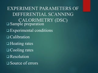 EXPERIMENT PARAMETERS OF
DIFFERENTIAL SCANNING
CALORIMETRY (DSC)
 Sample preparation
 Experimental conditions
 Calibration
 Heating rates
 Cooling rates
 Resolution
 Source of errors
 