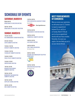 SCHEDULE OF EVENTS
SATURDAY,MARCH14
NOON-5:00 P.M.
NPMA BOARD OF DIRECTORS MEETING
6:00 P.M.–7:00 P.M.
NPMA BOARD OF DIRECTORS’ RECEPTION
SUNDAY,MARCH15
7:30 A.M.–8:30 A.M.
PEST MANAGEMENT FOUNDATION MEETING
8:30 A.M.–10:30 A.M.
SUPER COMMITTEE MEETING
11:00 A.M.–12:30 P.M.
DIVERSITY COMMITTEE MEETING
11:00 A.M.–12:30 P.M.
TECHNOLOGY COMMITTEE MEETING
11:00 A.M.–1:00 P.M.
PUBLIC POLICY COMMITTEE MEETING
11:00 A.M.–1:00 P.M.
PWIPM COUNCIL MEETING
1:00 P.M.–2:30 P.M.
BUSINESS DEVELOPMENT
COMMITTEE MEETING
2:00 P.M.–3:30 P.M.
MEMBERSHIP AND MARKETING
COMMITTEE MEETING
2:00 P.M.–3:30 P.M.
SUPPLIERS’ COUNCIL MEETING
2:00 P.M.–3:30 P.M.
WDO COMMITTEE MEETING
2:30 P.M.–5:00 P.M.
STATE ASSOCIATION LEADERSHIP FORUM
Sponsored by
3:30 P.M.–6:30 P.M.
PPMA BOARD OF DIRECTORS MEETING
4:00 P.M.–5:30 P.M.
COMMERCIAL COMMITTEE MEETING
4:00 P.M.–5:30 P.M.
LDG COUNCIL MEETING
5:00 P.M.–6:00 P.M.
FIRST TIMERS ORIENTATION
(By Invitation Only)
6:00 P.M.–7:00 P.M.
ACADEMY 20TH ANNIVERSARY RECEPTION
CASINO NIGHT
6:30 P.M.–7:30 P.M.
PPMA INVESTORS RECEPTION
(By Invitation Only)
MEET YOUR MEMBERS
OF CONGRESS
When we receive your registration,
we will contact your U.S. Senators
to request an appointment
between 10 a.m. and 4 p.m.
on Tuesday, March 17. We ask
you to set up an appointment
directly with your House member.
Remember, the sooner you
register, the more likely you are to
see your elected officials.
9www.npmapestworld.org	 JANUARY/FEBRUARY 2015 PESTWORLD
 
