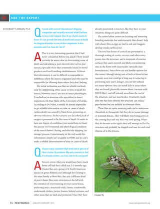 A S K T H E E X P E RT»
Q
I work with several international shipping
companies and recently received what I believe
to be an odd request. One of my clients wants to
know if I can provide the time of death and cause of death
for drugstore beetles in one of their shipments. Is this
possible and if so, how do I do it?
A
This is a very interesting question that I had
never considered before you asked! There would
certainly be some value in determining cause of
death and calculating a post-mortem interval for pest
insects, especially those that commonly found in stored
products and food handling establishments. Without
that information it can be difficult to impossible to
determine where the insects originated and who may be
responsible for allowing them where they don’t belong.
My initial inclination was that no reliable methods
exist for determining either cause or time of death for
insects. However, since I am not an insect physiologist,
I reached out to someone who specializes in insect
respiration, Dr. Dan Hahn of the University of Florida.
According to Dr. Hahn, it would be almost impossible
to get reliable information on time or cause of death
(unless death was caused by blunt force, poisoning, or
obvious infection). In the scenario you described, lack of
oxygen is presumed to be the cause of death. In order to
have any degree of confidence you would have to know
the precise environmental and physiological condition
of the insects before, during, and after the shipping (or
storage) process. Unfortunately, in the real world this
information simply isn’t available to PMPs and we can’t
make a reliable determination of time or cause of death.
Q
I have a new customer that hired me to get rid of
their cluster fly problem. My only concern is that
it’s already winter...am I too late to do any good?
A
You are correct that you would have been much
better off had they called you 2–3 months ago.
Cluster flies are a group of 6 North American
species in genus Pollenia and although they belong to
the same family as blow flies, they are a different kind
of pest. Cluster flies enter structures in the fall with
the intention of overwintering in your warm house,
preferring attics, structural voids, closets, windowsills,
underneath clothes, picture frames, behind curtains, and
other areas that are dark and protected. Once they have
already penetrated a structure, like they have in your
situation, things are quite difficult.
Fly control often centers on locating and removing
breeding materials, but unfortunately that doesn’t help
with cluster flies as eggs are laid in soil and maggots
develop inside earthworms!
The two best forms of control are preventative: a
thorough sealing of cracks, crevices, and other entry
points into the structure, and a treatment of exterior
surfaces that catch warmth and likely overwintering
sites in the home with insecticides (tpyically dust
formulations). Since those are not feasible options for
this winter (though taking care of both of these by late
summer next year could go a long way in reducing or
preventing next year’s deluge), you are left without
too many options. You can install ILTs in areas where
they are found, physically remove them (vacuum with
HEPA filter), seal off infested areas from the rest of
the structure, and use insecticides. Treatments made
after the flies have entered the structure can reduce
populations but are unlikely to eliminate them.
These flies are quite annoying and can be numerous
(hundreds to thousands) but they do not cause damage
or transmit disease. They will likely stop being active in
the coming days and stay that way until spring. When
they do become active again they will attempt to flee the
structure and probably be sluggish and easy to catch and
dispose of in the process.
Cluster fly
BY BENNETT JORDAN, Ph.D.
14	PESTWORLD JANUARY/FEBRUARY 2015	 www.npmapestworld.org
 
